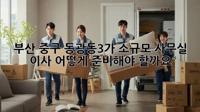 부산 중구 동광동3가 소규모 사무실 이사, 어떻게 준비해야 할까요?